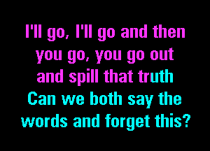 I'll go, I'll go and then
you go, you go out
and spill that truth

Can we both say the

words and forget this?