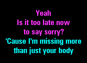 Yeah
Is it too late now

to say sorry?
'Cause I'm missing more
than just your body