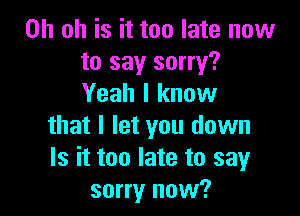 Oh oh is it too late now
to say sorry?
Yeah I know

that I let you down
Is it too late to say
sorry now?