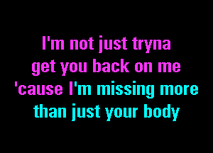 I'm not iust tryna
get you back on me
'cause I'm missing more
than iust your body