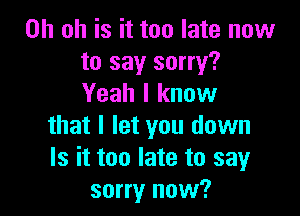 Oh oh is it too late now
to say sorry?
Yeah I know

that I let you down
Is it too late to say
sorry now?