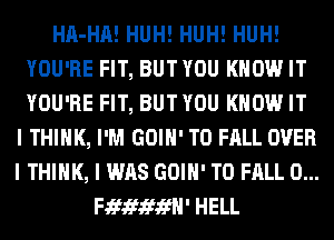 HA-HA! HUH! HUH! HUH!
YOU'RE FIT, BUT YOU KNOW IT
YOU'RE FIT, BUT YOU KNOW IT

I THINK, I'M GOIII' T0 FALL OVER
I THINK, I WAS GOIII' T0 FALL 0...
Fififififfl' HELL