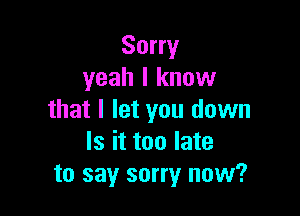 Sorry
yeah I know

that I let you down
Is it too late
to say sorry now?