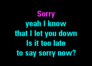 Sorry
yeah I know

that I let you down
Is it too late
to say sorry now?