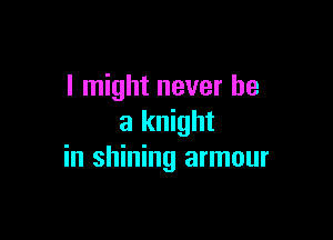 I might never be

a knight
in shining armour