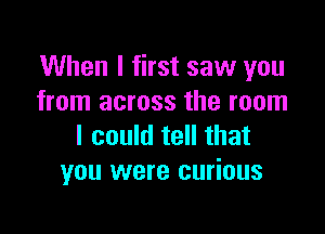 When I first saw you
from across the room

I could tell that
you were curious