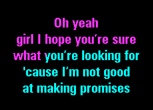 Oh yeah
girl I hope you're sure
what you're looking for
'cause I'm not good
at making promises