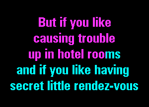 But if you like
causing trouble
up in hotel rooms
and if you like having
secret little rendez-vous