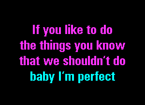 If you like to do
the things you know

that we shouldn't do
baby I'm perfect