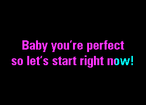 Baby you're perfect

so let's start right now!