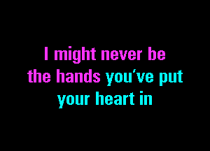 I might never be

the hands you've put
your heart in