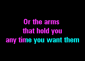 Or the arms

that hold you
any time you want them