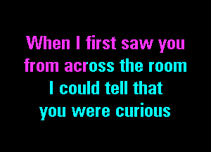 When I first saw you
from across the room

I could tell that
you were curious