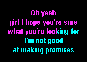 Oh yeah
girl I hope you're sure

what you're looking for
I'm not good
at making promises