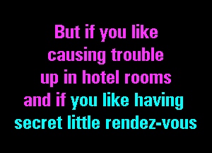 But if you like
causing trouble
up in hotel rooms
and if you like having
secret little rendez-vous