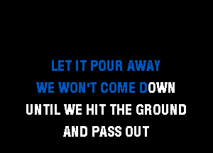 LET IT POUR AWAY
WE WON'T COME DOWN
UNTIL WE HIT THE GROUND
AND PASS OUT