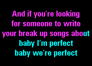 And if you're looking
for someone to write
your break up songs about
baby I'm perfect
baby we're perfect
