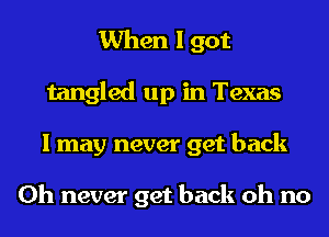 When I got
tangled up in Texas
I may never get back

0h never get back oh no