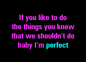 If you like to do
the things you know

that we shouldn't do
baby I'm perfect