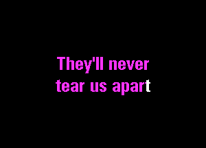 They'll never

tear us apart