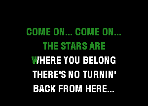 COME ON... COME ON...
THE STARS ARE
WHERE YOU BELONG
THERE'S H0 TURNIN'

BACK FROM HERE... I