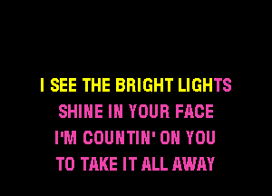 I SEE THE BRIGHT LIGHTS
SHINE IN YOUR FACE
I'M COUNTIN' ON YOU
TO TAKE IT ALL AWAY