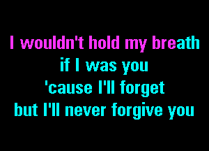 I wouldn't hold my breath
if I was you

'cause I'll forget
but I'll never forgive you