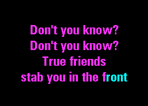 Don't you know?
Don't you know?

True friends
stab you in the front