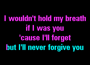 I wouldn't hold my breath
if I was you

'cause I'll forget
but I'll never forgive you