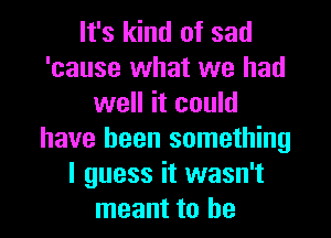 It's kind of sad
'cause what we had
well it could
have been something
I guess it wasn't
meant to he