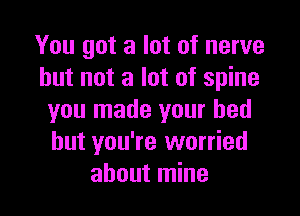 You got a lot of nerve
but not a lot of spine

you made your bed
but you're worried
about mine