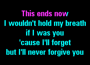 This ends now
I wouldn't hold my breath

if I was you
'cause I'll forget
but I'll never forgive you