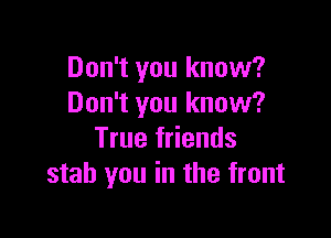 Don't you know?
Don't you know?

True friends
stab you in the front