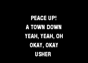 PEACEUP!
A TOWN DOWN

YERH, YEHH, 0H
OKAY, OKAY
USHER