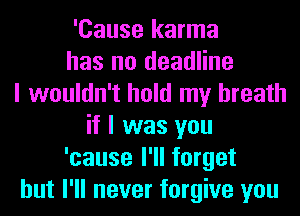 'Cause karma
has no deadline
I wouldn't hold my breath
if I was you
'cause I'll forget
but I'll never forgive you