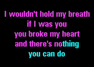 I wouldn't hold my breath
if I was you

you broke my heart
and there's nothing
you can do