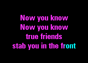 Now you know
Now you know

true friends
stab you in the front