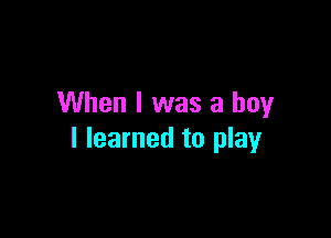When I was a boy

I learned to play