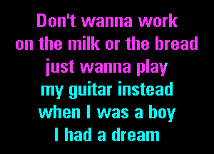 Don't wanna work
on the milk or the bread
iust wanna play
my guitar instead
when I was a boy
I had a dream