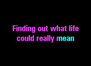 Finding out what life

could really mean