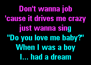 Don't wanna ioh
'cause it drives me crazy
iust wanna sing
Do you love me baby?
When I was a boy
I... had a dream