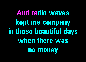 And radio waves
kept me company

in those beautiful days
when there was
no money