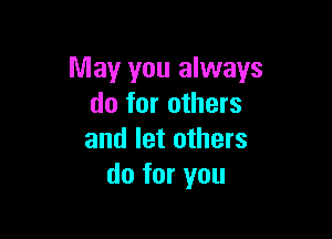 May you always
do for others

and let others
do for you