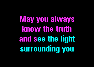 May you always
know the truth

and see the light
surrounding you