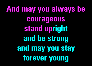 And may you always be
courageous
stand upright

and be strong
and may you stay
forever young