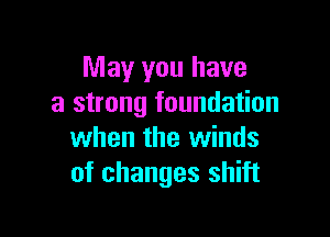 May you have
a strong foundation

when the winds
of changes shift