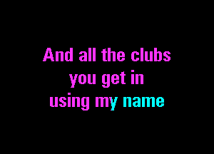 And all the clubs

you get in
using my name