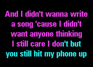 And I didn't wanna write
a song 'cause I didn't
want anyone thinking
I still care I don't but

you still hit my phone up