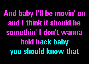 And baby I'll be movin' on
and I think it should he
somethin' I don't wanna

hold back baby
you should know that