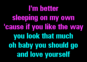 I'm better
sleeping on my own
'cause if you like the way
you look that much
oh baby you should go
and love yourself